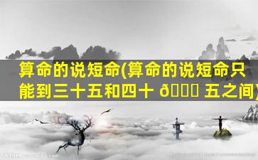 算命的说短命(算命的说短命只能到三十五和四十 🐟 五之间)